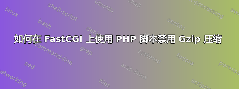 如何在 FastCGI 上使用 PHP 脚本禁用 Gzip 压缩