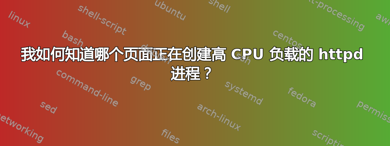 我如何知道哪个页面正在创建高 CPU 负载的 httpd 进程？