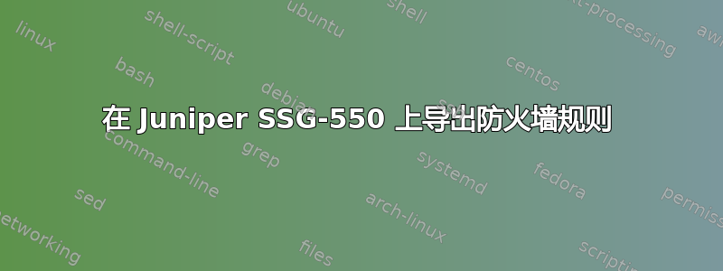 在 Juniper SSG-550 上导出防火墙规则