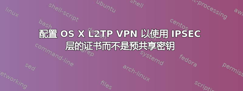 配置 OS X L2TP VPN 以使用 IPSEC 层的证​​书而不是预共享密钥