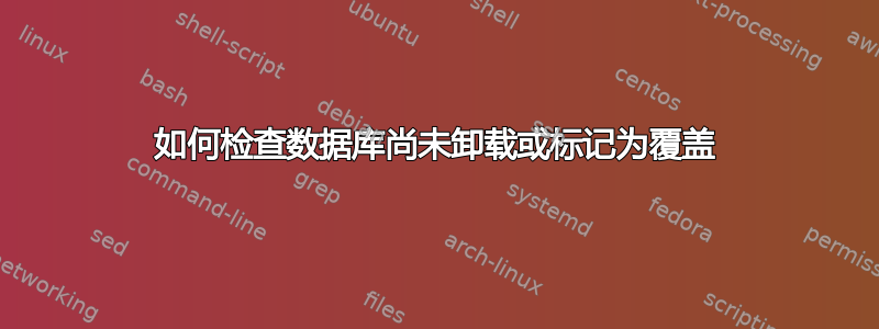 如何检查数据库尚未卸载或标记为覆盖