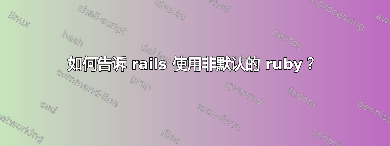 如何告诉 rails 使用非默认的 ruby​​？