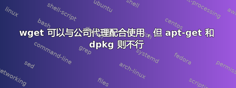 wget 可以与公司代理配合使用，但 apt-get 和 dpkg 则不行