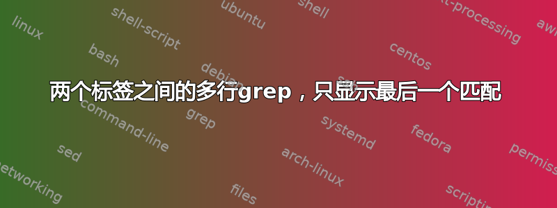 两个标签之间的多行grep，只显示最后一个匹配