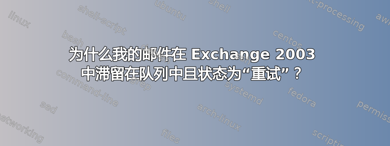 为什么我的邮件在 Exchange 2003 中滞留在队列中且状态为“重试”？