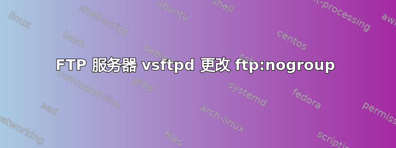 FTP 服务器 vsftpd 更改 ftp:nogroup