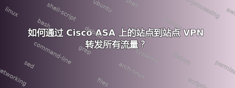 如何通过 Cisco ASA 上的站点到站点 VPN 转发所有流量？