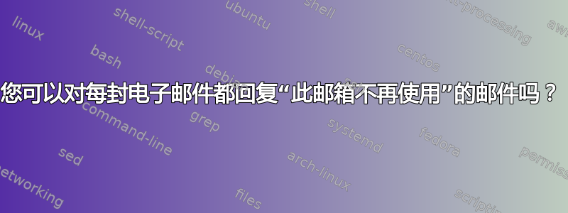 您可以对每封电子邮件都回复“此邮箱不再使用”的邮件吗？