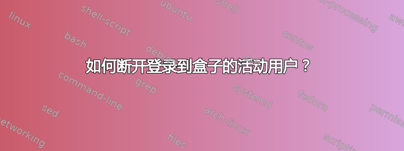 如何断开登录到盒子的活动用户？