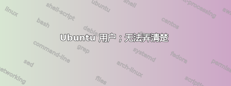 Ubuntu 用户；无法弄清楚