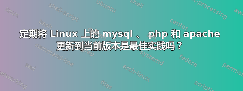 定期将 Linux 上的 mysql 、 php 和 apache 更新到当前版本是最佳实践吗？