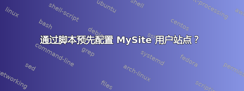 通过脚本预先配置 MySite 用户站点？