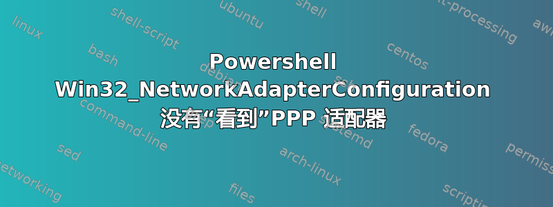 Powershell Win32_NetworkAdapterConfiguration 没有“看到”PPP 适配器