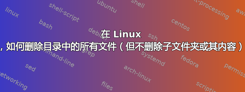 在 Linux 中，如何删除目录中的所有文件（但不删除子文件夹或其内容）？