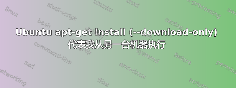 Ubuntu apt-get install (--download-only) 代表我从另一台机器执行