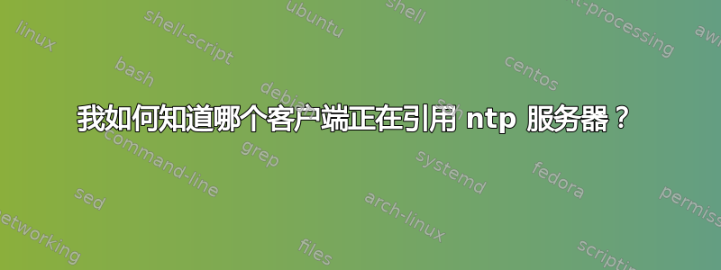 我如何知道哪个客户端正在引用 ntp 服务器？