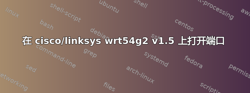 在 cisco/linksys wrt54g2 v1.5 上打开端口