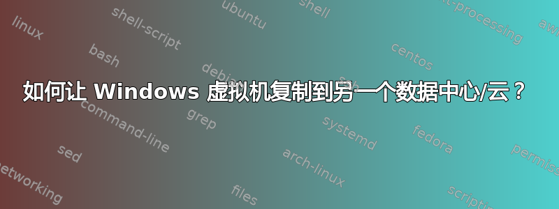 如何让 Windows 虚拟机复制到另一个数据中心/云？