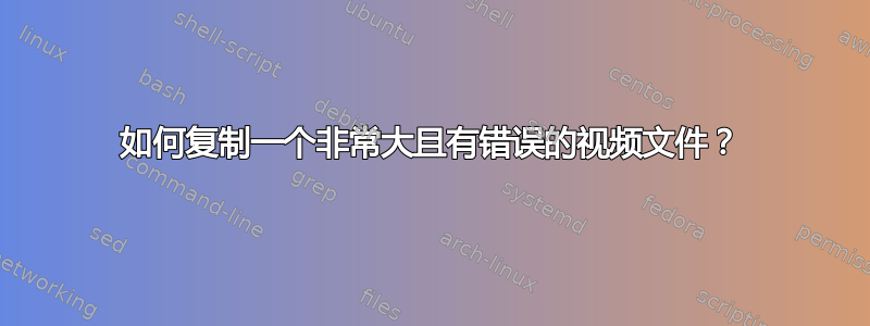 如何复制一个非常大且有错误的视频文件？