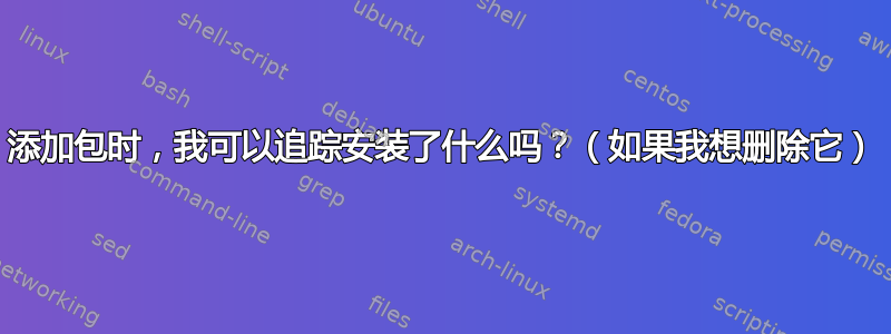 添加包时，我可以追踪安装了什么吗？（​​如果我想删除它）