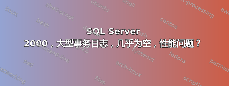 SQL Server 2000，大型事务日志，几乎为空，性能问题？