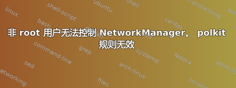 非 root 用户无法控制 NetworkManager。 polkit 规则无效