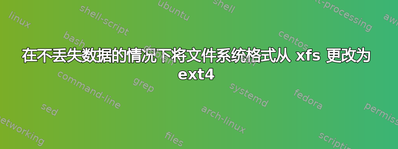 在不丢失数据的情况下将文件系统格式从 xfs 更改为 ext4