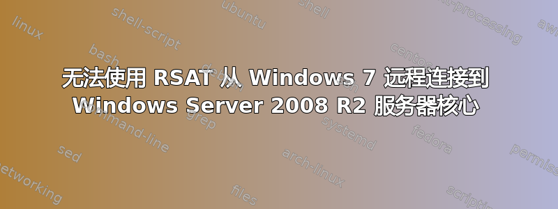 无法使用 RSAT 从 Windows 7 远程连接到 Windows Server 2008 R2 服务器核心