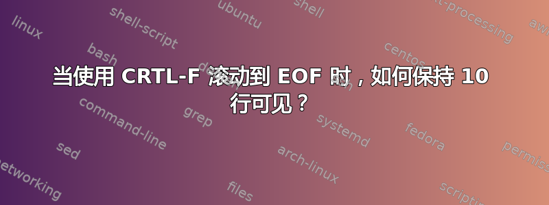 当使用 CRTL-F 滚动到 EOF 时，如何保持 10 行可见？