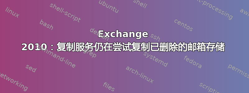 Exchange 2010：复制服务仍在尝试复制已删除的邮箱存储