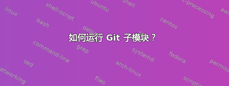 如何运行 Git 子模块？