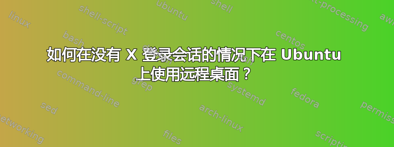 如何在没有 X 登录会话的情况下在 Ubuntu 上使用远程桌面？