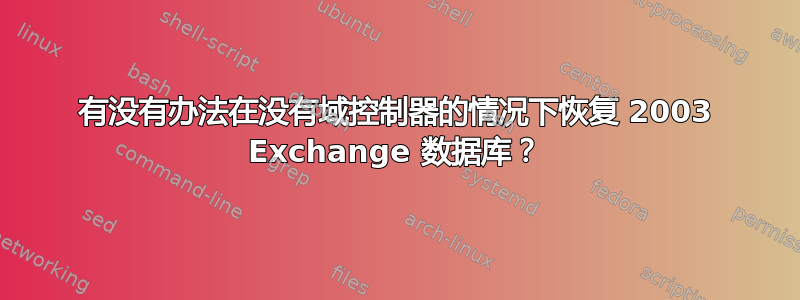 有没有办法在没有域控制器的情况下恢复 2003 Exchange 数据库？