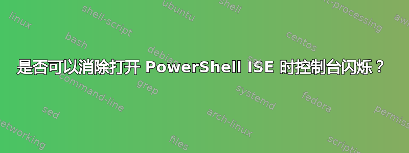 是否可以消除打开 PowerShell ISE 时控制台闪烁？