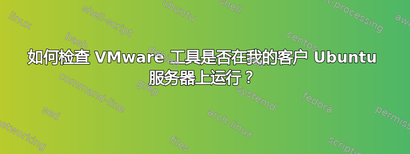 如何检查 VMware 工具是否在我的客户 Ubuntu 服务器上运行？