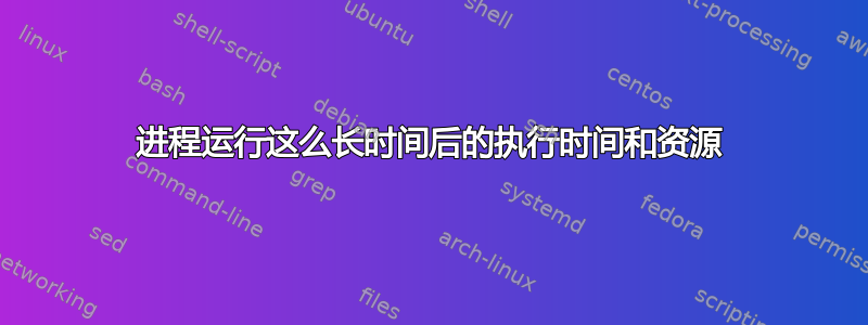 进程运行这么长时间后的执行时间和资源