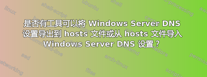 是否有工具可以将 Windows Server DNS 设置导出到 hosts 文件或从 hosts 文件导入 Windows Server DNS 设置？