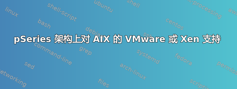 pSeries 架构上对 AIX 的 VMware 或 Xen 支持