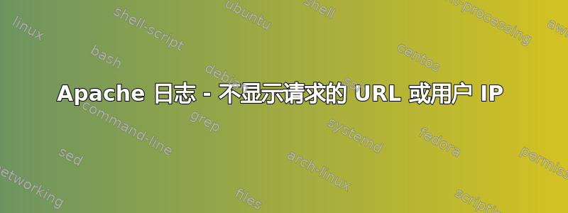 Apache 日志 - 不显示请求的 URL 或用户 IP