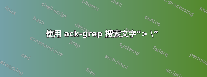 使用 ack-grep 搜索文字“> \”