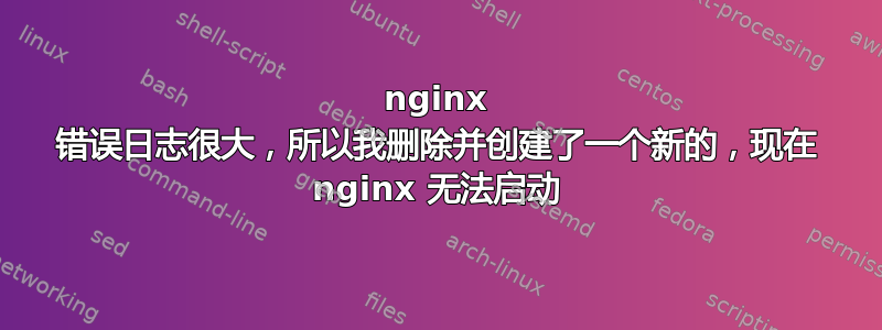 nginx 错误日志很大，所以我删除并创建了一个新的，现在 nginx 无法启动