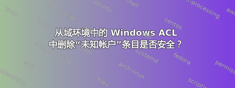 从域环境中的 Windows ACL 中删除“未知帐户”条目是否安全？