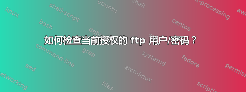 如何检查当前授权的 ftp 用户/密码？