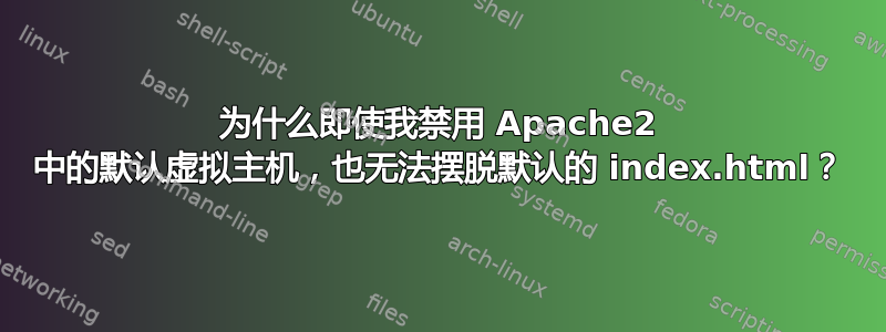 为什么即使我禁用 Apache2 中的默认虚拟主机，也无法摆脱默认的 index.html？