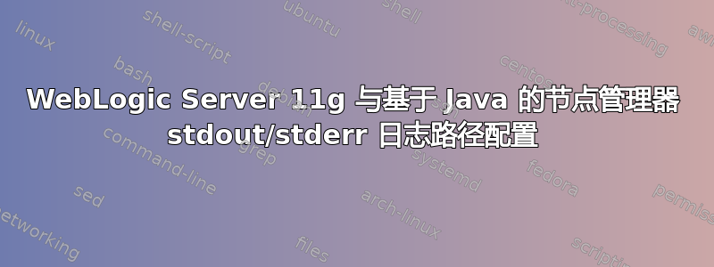 WebLogic Server 11g 与基于 Java 的节点管理器 stdout/stderr 日志路径配置