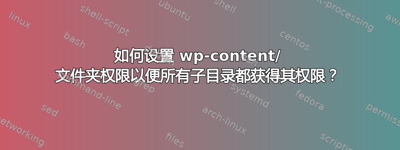 如何设置 wp-content/ 文件夹权限以便所有子目录都获得其权限？