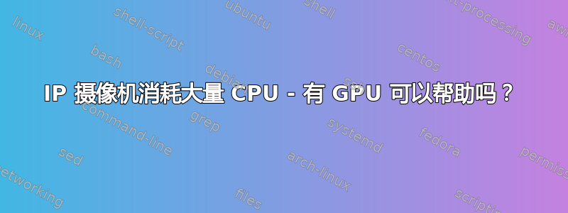 IP 摄像机消耗大量 CPU - 有 GPU 可以帮助吗？