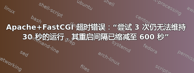 Apache+FastCGI 超时错误：“尝试 3 次仍无法维持 30 秒的运行，其重启间隔已缩减至 600 秒”