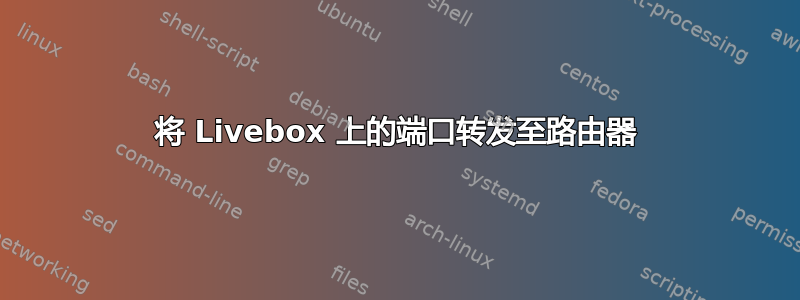 将 Livebox 上的端口转发至路由器