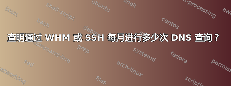 查明通过 WHM 或 SSH 每月进行多少次 DNS 查询？